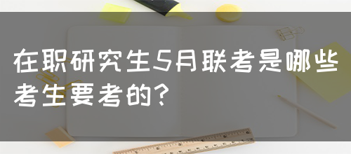 在职研究生5月联考是哪些考生要考的？
