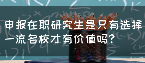 申报在职研究生是只有选择一流名校才有价值吗？