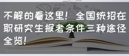不解的看这里！全国统招在职研究生报考条件三种途径全览！