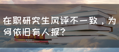 在职研究生风评不一致，为何依旧有人报？