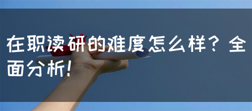 在职读研的难度怎么样？全面分析！