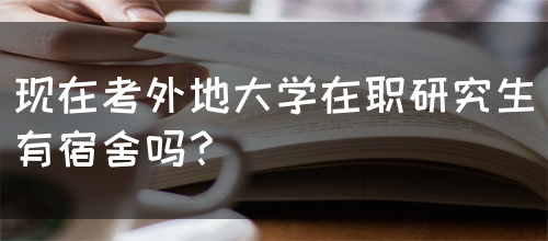 现在考外地大学在职研究生有宿舍吗？