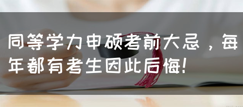 同等学力申硕考前大忌，每年都有考生因此后悔！