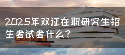 2025年双证在职研究生招生考试考什么？