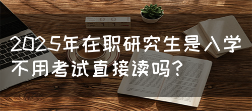 2025年在职研究生是入学不用考试直接读吗？