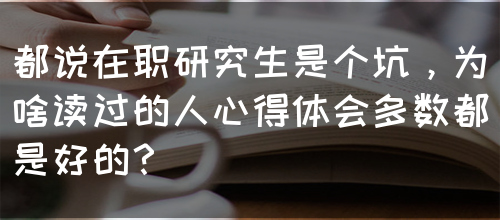 都说在职研究生是个坑，为啥读过的人心得体会多数都是好的？