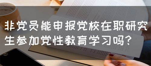 非党员能申报党校在职研究生参加党性教育学习吗？