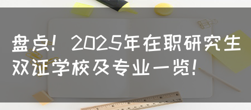 盘点！2025年在职研究生双证学校及专业一览！