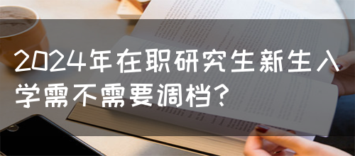2024年在职研究生新生入学需不需要调档？