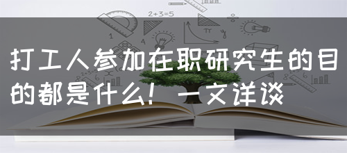 打工人参加在职研究生的目的都是什么！一文详谈