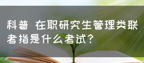 科普 在职研究生管理类联考指是什么考试？