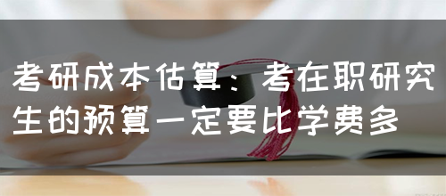 考研成本估算：考在职研究生的预算一定要比学费多