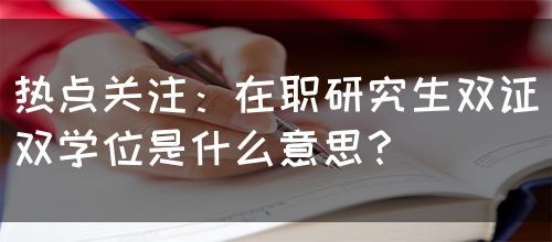 热点关注：在职研究生双证双学位是什么意思？