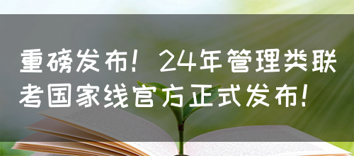 重磅发布！24年管理类联考国家线官方正式发布！