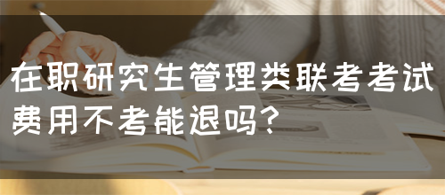 在职研究生管理类联考考试费用不考能退吗？