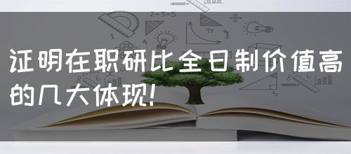 证明在职研比全日制价值高的几大体现！