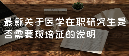 最新关于医学在职研究生是否需要规培证的说明