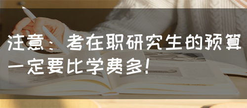 注意：考在职研究生的预算一定要比学费多！