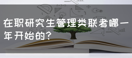 在职研究生管理类联考哪一年开始的？
