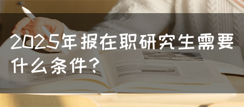 2025年报在职研究生需要什么条件？