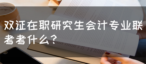 双证在职研究生会计专业联考考什么？