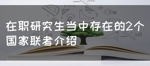 在职研究生当中存在的2个国家联考介绍(图1)