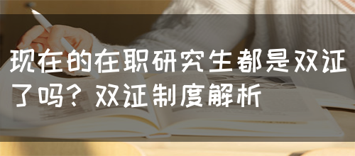 现在的在职研究生都是双证了吗？双证制度解析(图1)
