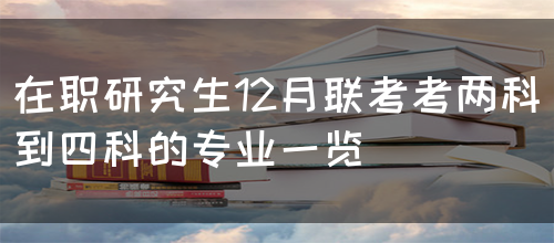 在职研究生12月联考考两科到四科的专业一览(图1)