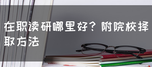 在职读研哪里好？附院校择取方法(图1)