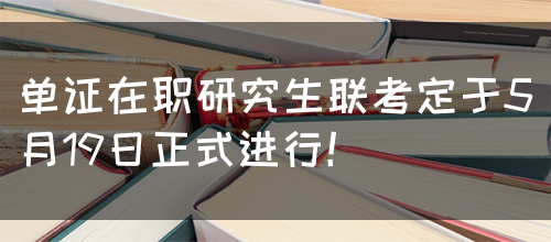 单证在职研究生联考定于5月19日正式进行！