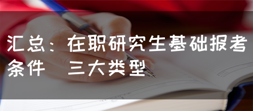 汇总：在职研究生基础报考条件（三大类型）