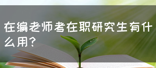 在编老师考在职研究生有什么用？