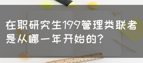 在职研究生199管理类联考是从哪一年开始的？