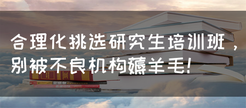 合理化挑选研究生培训班，别被不良机构薅羊毛！