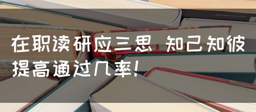 在职读研应三思 知己知彼提高通过几率！