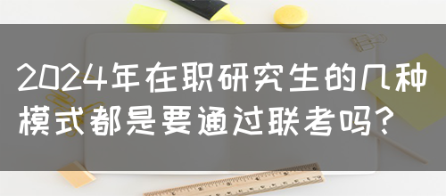 2024年在职研究生的几种模式都是要通过联考吗？