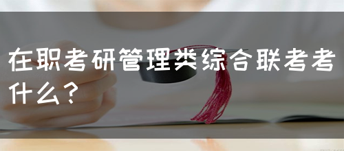 在职考研管理类综合联考考什么？(图1)