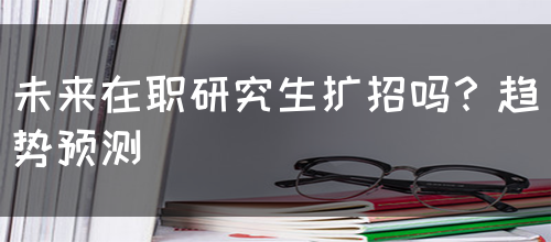 未来在职研究生扩招吗？趋势预测