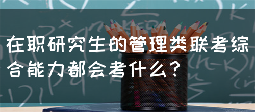 在职研究生的管理类联考综合能力都会考什么？