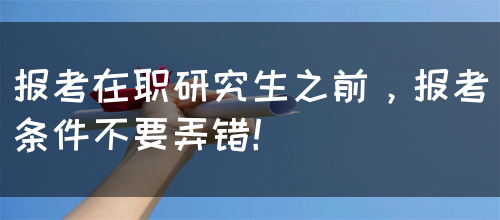 报考在职研究生之前，报考条件不要弄错！