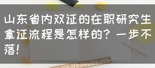 山东省内双证的在职研究生拿证流程是怎样的？一步不落！