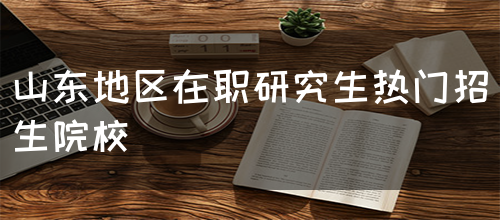 山东地区在职研究生热门招生院校