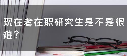现在考在职研究生是不是很难？