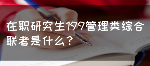 在职研究生199管理类综合联考是什么？