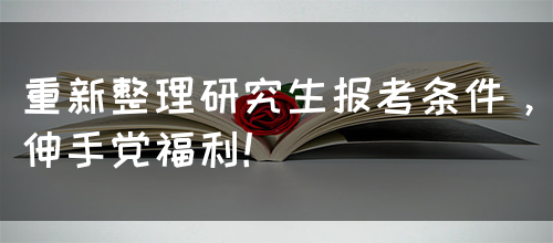 重新整理研究生报考条件，伸手党福利！