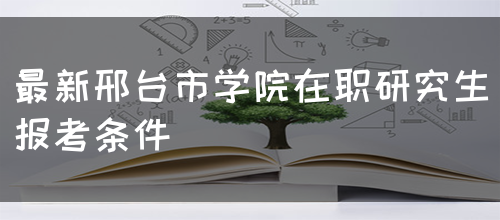 最新邢台市学院在职研究生报考条件