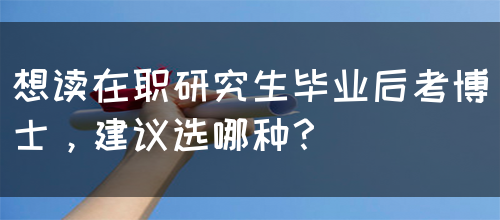想读在职研究生毕业后考博士，建议选哪种？