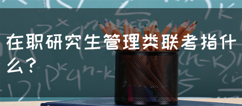 在职研究生管理类联考指什么？