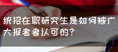 统招在职研究生是如何被广大报考者认可的？(图1)