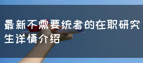 最新不需要统考的在职研究生详情介绍